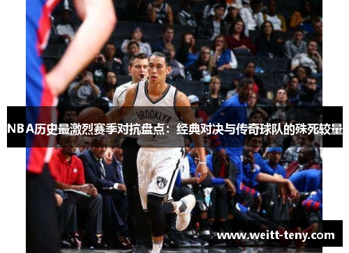 NBA历史最激烈赛季对抗盘点：经典对决与传奇球队的殊死较量